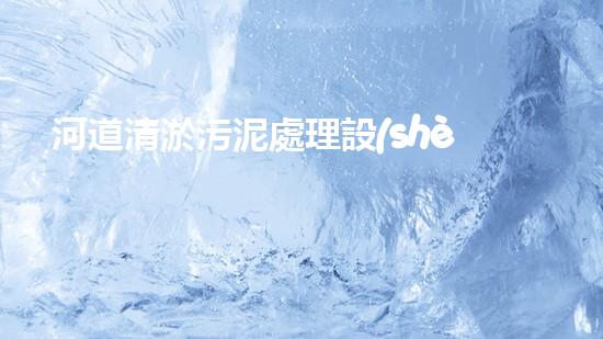 河道清淤污泥處理設(shè)備，綠色環(huán)保新選擇！